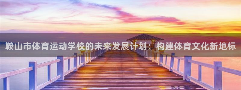 JJB竞技宝官网下载招商电话地址：鞍山市体育运动学校的未来发