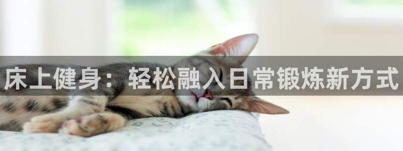 JJB竞技宝官网下载招商电话号码是多少：床上健身：轻松融入日