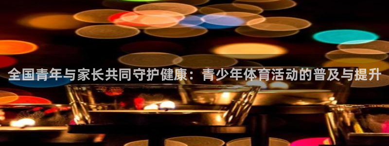JJB竞技宝官网下载招商：全国青年与家长共同守护健康