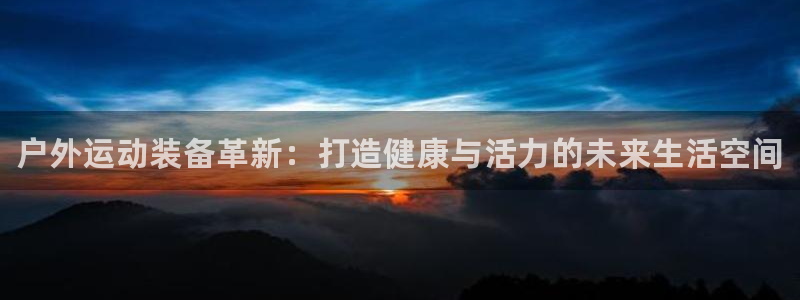 JJB竞技宝官网下载招商电话地址是多少：户外运动装备革新：打