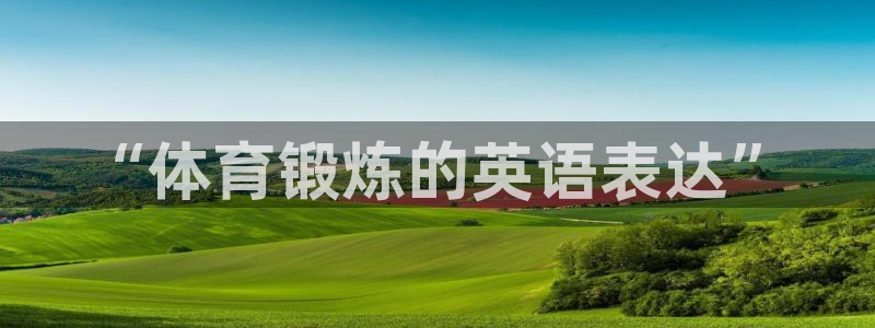 JJB竞技宝官网下载招商电话号码查询：“体育锻炼的英语表达”